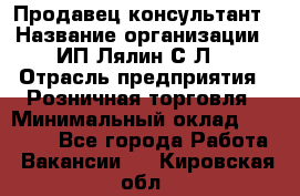 Продавец-консультант › Название организации ­ ИП Лялин С.Л. › Отрасль предприятия ­ Розничная торговля › Минимальный оклад ­ 22 000 - Все города Работа » Вакансии   . Кировская обл.